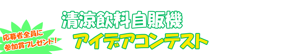 第6回 清涼飲料自販機アイデアコンテスト 応募者全員に参加賞プレゼント！
